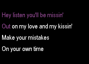 Hey listen you'll be missin'

Out on my love and my kissin'

Make your mistakes

On your own time