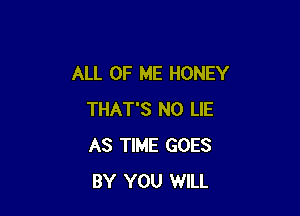 ALL OF ME HONEY

THAT'S N0 LIE
AS TIME GOES
BY YOU WILL