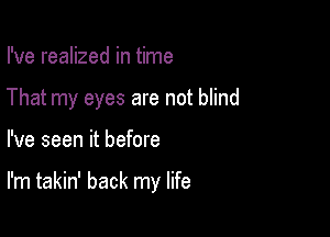 I've realized in time
That my eyes are not blind

I've seen it before

I'm takin' back my life