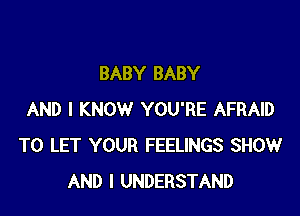 BABY BABY

AND I KNOW YOU'RE AFRAID
TO LET YOUR FEELINGS SHOW
AND I UNDERSTAND