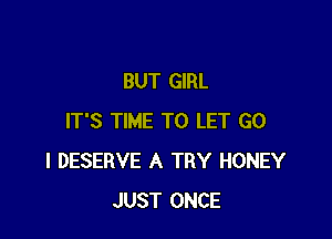 BUT GIRL

IT'S TIME TO LET G0
I DESERVE A TRY HONEY
JUST ONCE