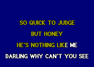 SO QUICK T0 JUDGE

BUT HONEY
HE'S NOTHING LIKE ME
DARLING WHY CAN'T YOU SEE
