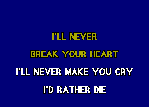 I'LL NEVER

BREAK YOUR HEART
I'LL NEVER MAKE YOU CRY
I'D RATHER DIE