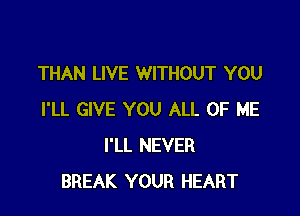 THAN LIVE WITHOUT YOU

I'LL GIVE YOU ALL OF ME
I'LL NEVER
BREAK YOUR HEART
