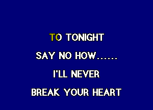 T0 TONIGHT

SAY NO HOW ......
I'LL NEVER
BREAK YOUR HEART