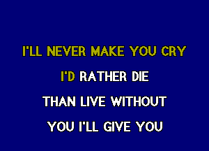 I'LL NEVER MAKE YOU CRY

I'D RATHER DIE
THAN LIVE WITHOUT
YOU I'LL GIVE YOU