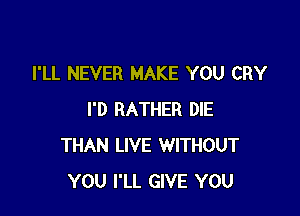 I'LL NEVER MAKE YOU CRY

I'D RATHER DIE
THAN LIVE WITHOUT
YOU I'LL GIVE YOU