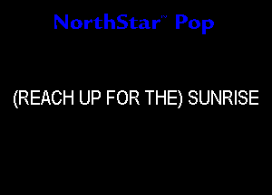 NorthStar'V Pop

(REACH UP FOR THE) SUNRISE