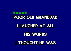 POOR OLD GRANDDAD

I LAUGHED AT ALL
HIS WORDS
I THOUGHT HE WAS