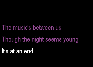 The music's between us

Though the night seems young

It's at an end