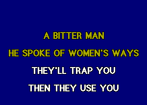 A BITTER MAN

HE SPOKE OF WOMEN'S WAYS
THEY'LL TRAP YOU
THEN THEY USE YOU