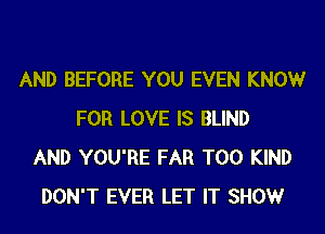 AND BEFORE YOU EVEN KNOWr
FOR LOVE IS BLIND
AND YOU'RE FAR T00 KIND
DON'T EVER LET IT SHOW