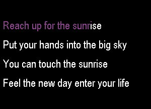 Reach up for the sunrise
Put your hands into the big sky

You can touch the sunrise

Feel the new day enter your life