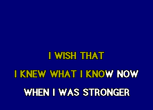 I WISH THAT
I KNEW WHAT I KNOW NOW
WHEN I WAS STRONGER