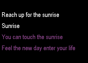 Reach up for the sunrise
Sundse

You can touch the sunrise

Feel the new day enter your life