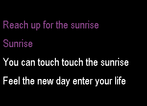 Reach up for the sunrise
Sundse

You can touch touch the sunrise

Feel the new day enter your life