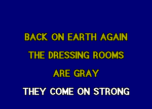 BACK ON EARTH AGAIN

THE DRESSING ROOMS
ARE GRAY
THEY COME ON STRONG