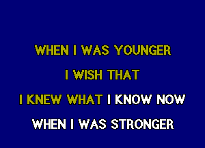 WHEN I WAS YOUNGER

I WISH THAT
I KNEW WHAT I KNOW NOW
WHEN I WAS STRONGER