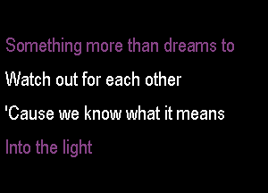 Something more than dreams to

Watch out for each other
'Cause we know what it means

Into the light