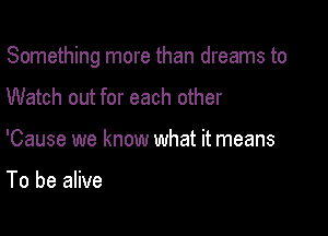 Something more than dreams to

Watch out for each other
'Cause we know what it means

To be alive