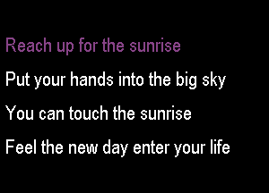 Reach up for the sunrise
Put your hands into the big sky

You can touch the sunrise

Feel the new day enter your life