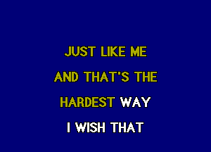 JUST LIKE ME

AND THAT'S THE
HARDEST WAY
I WISH THAT