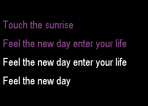 Touch the sunrise

Feel the new day enter your life

Feel the new day enter your life

Feel the new day