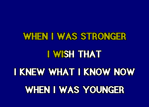 WHEN I WAS STRONGER

I WISH THAT
I KNEW WHAT I KNOW NOW
WHEN I WAS YOUNGER