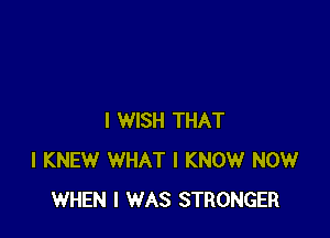 I WISH THAT
I KNEW WHAT I KNOW NOW
WHEN I WAS STRONGER