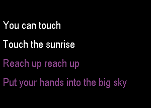 You can touch
Touch the sunrise

Reach up reach up

Put your hands into the big sky