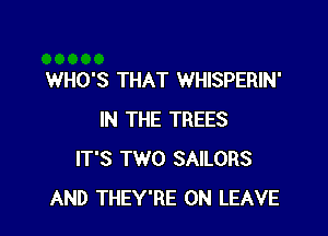 WHO'S THAT WHISPERIN'

IN THE TREES
IT'S TWO SAILORS
AND THEY'RE ON LEAVE