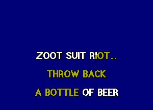 ZOOT SUIT RIOT..
THROW BACK
A BOTTLE OF BEER