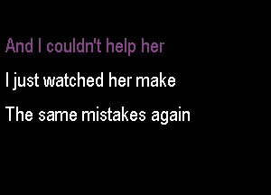 And I couldn't help her

ljust watched her make

The same mistakes again