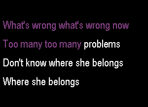 What's wrong whafs wrong now
Too many too many problems

Don't know where she belongs

Where she belongs