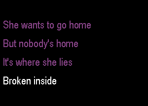 She wants to go home

But nobodYs home
lfs where she lies

Broken inside