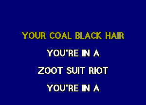 YOUR COAL BLACK HAIR

YOU'RE IN A
200T SUIT RIOT
YOU'RE IN A