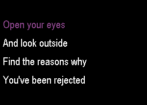 Open your eyes
And look outside

Find the reasons why

You've been rejected