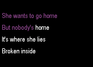 She wants to go home

But nobodYs home
lfs where she lies

Broken inside