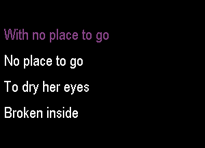 With no place to go

No place to go
To dry her eyes

Broken inside