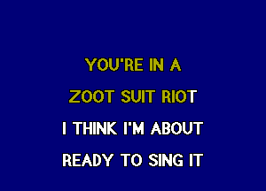 YOU'RE IN A

ZOOT SUIT RIOT
I THINK I'M ABOUT
READY TO SING IT