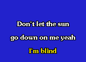 Don't let the sun

go down on me yeah

I'm blind