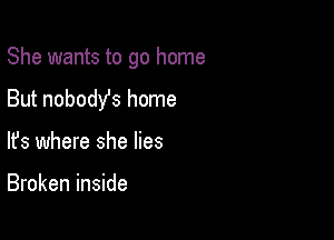 She wants to go home

But nobodYs home
lfs where she lies

Broken inside