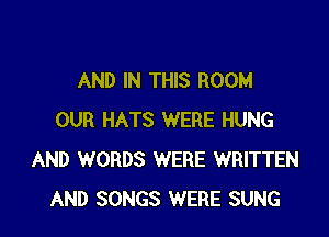 AND IN THIS ROOM

OUR HATS WERE HUNG
AND WORDS WERE WRITTEN
AND SONGS WERE SUNG