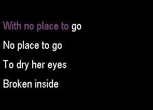 With no place to go

No place to go
To dry her eyes

Broken inside