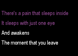 There's a pain that sleeps inside

It sleeps with just one eye
And awakens

The moment that you leave