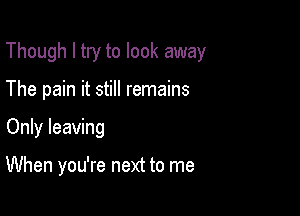 Though I try to look away
The pain it still remains

Only leaving

When you're next to me