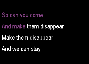 So can you come

And make them disappear

Make them disappear

And we can stay