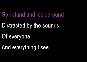 So I stand and look around
Distracted by the sounds

Of everyone

And everything I see