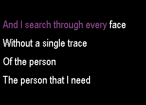 And I search through every face

Without a single trace

Of the person

The person that I need