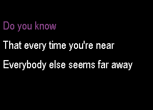 Do you know

That every time you're near

Everybody else seems far away